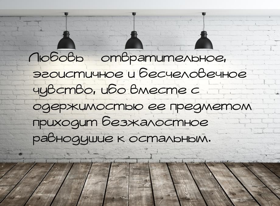 Любовь – отвратительное, эгоистичное и бесчеловечное чувство, ибо вместе с одержимостью ее