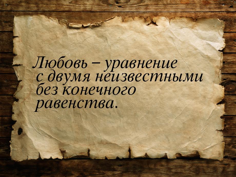 Любовь – уравнение с двумя неизвестными без конечного равенства.