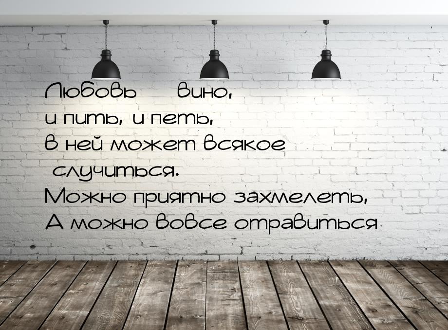 Любовь — вино, и пить, и петь, в ней может всякое случиться. Можно приятно захмелеть, А мо