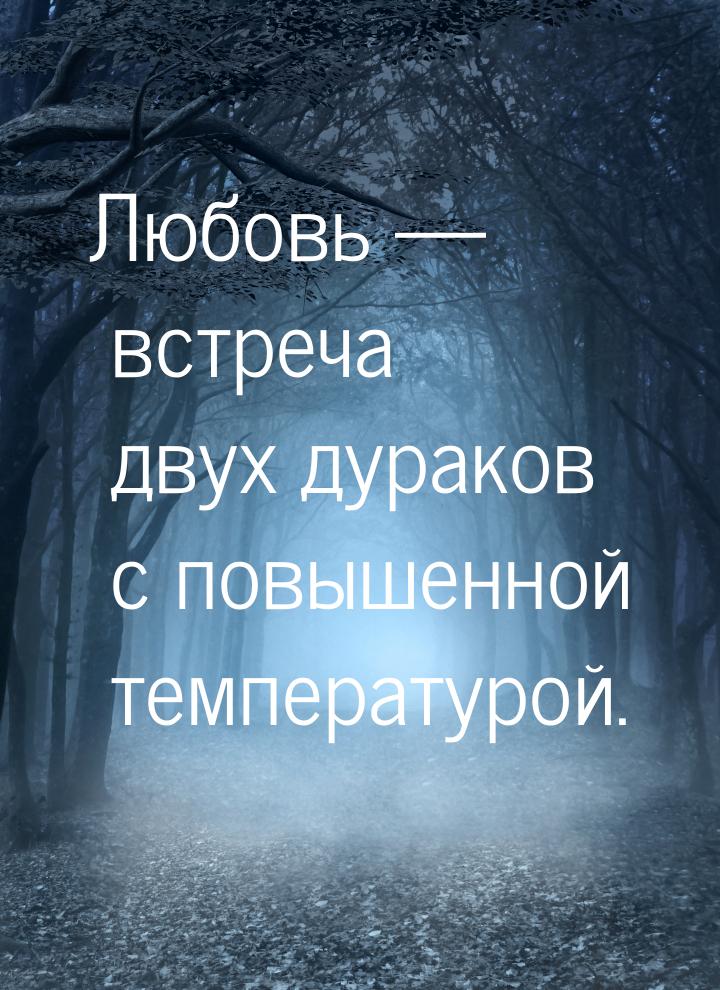 Любовь — встреча двух дураков с повышенной температурой.