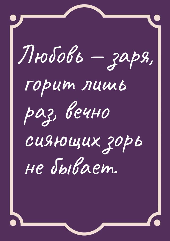 Любовь — заря, горит лишь раз, вечно сияющих зорь не бывает.