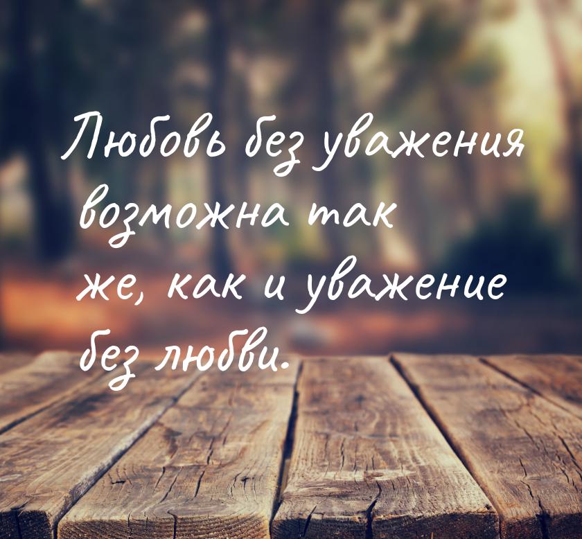 Любовь без уважения возможна так же, как и уважение без любви.