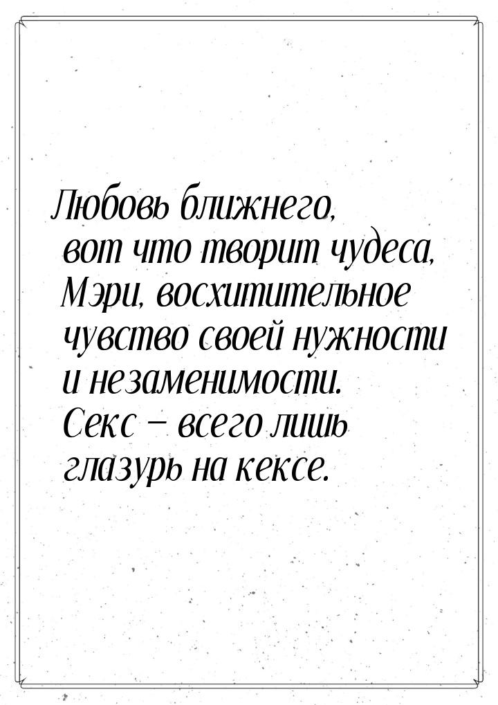 Любовь ближнего, вот что творит чудеса, Мэри, восхитительное чувство своей нужности и неза