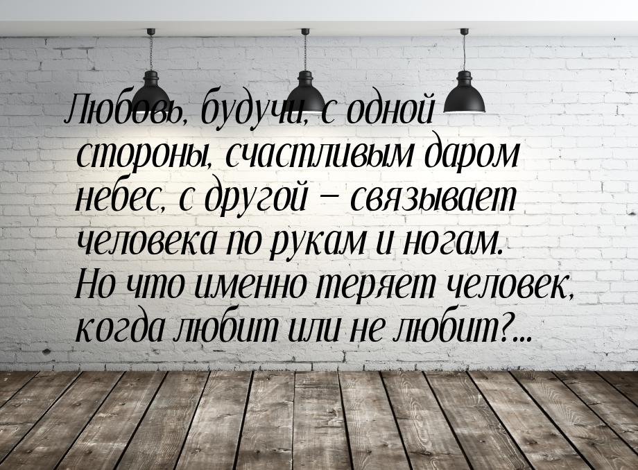 Любовь, будучи, с одной стороны, счастливым даром небес, с другой  связывает челове