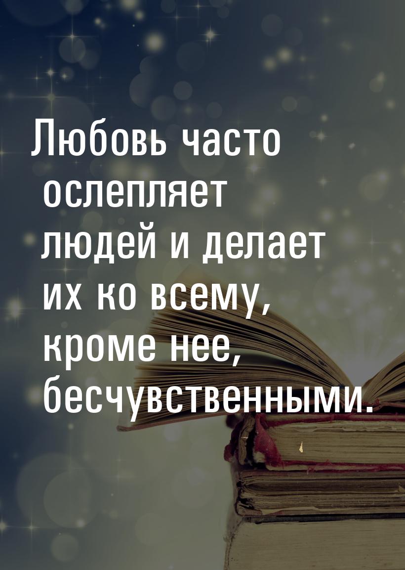 Любовь часто ослепляет людей и делает их ко всему, кроме нее, бесчувственными.