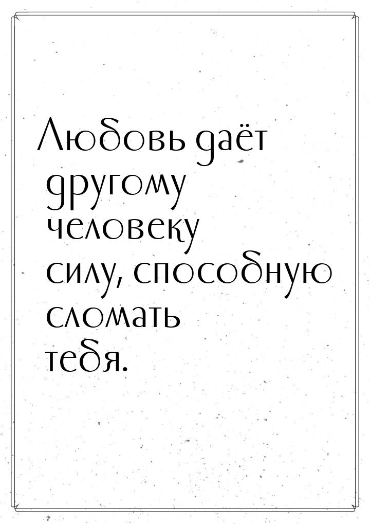 Любовь даёт другому человеку силу, способную сломать тебя.