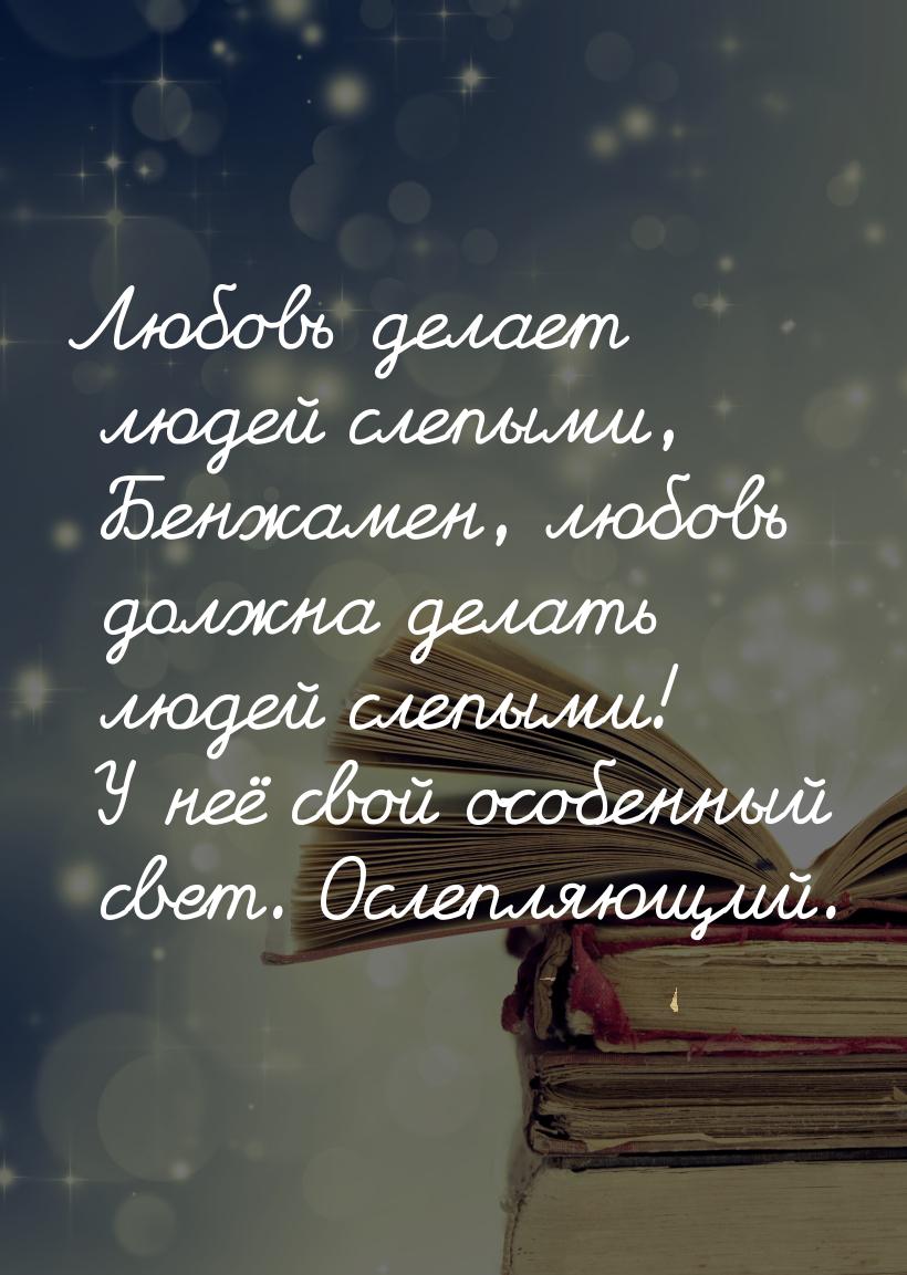 Любовь делает людей слепыми, Бенжамен, любовь должна делать людей слепыми! У неё свой особ