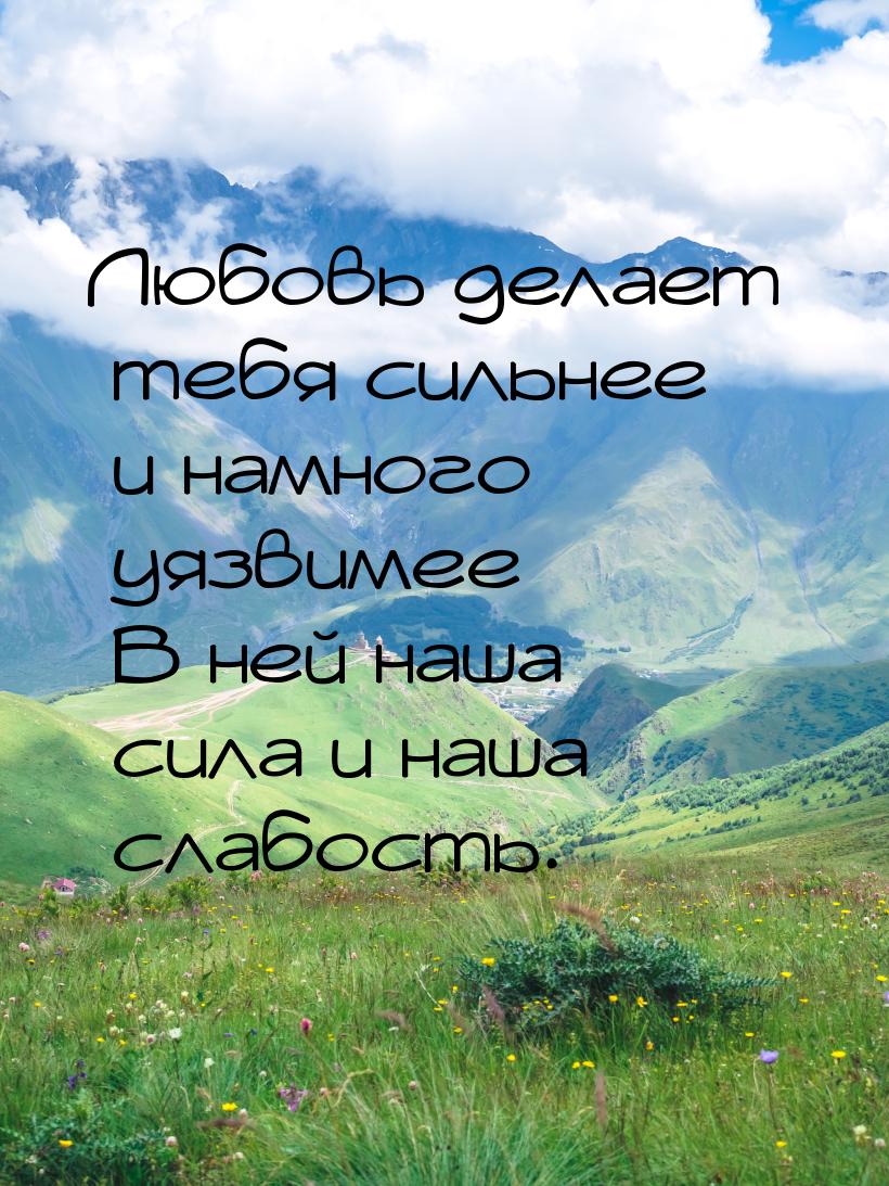 Любовь делает тебя сильнее… и намного уязвимее… В ней наша сила и наша слабость.