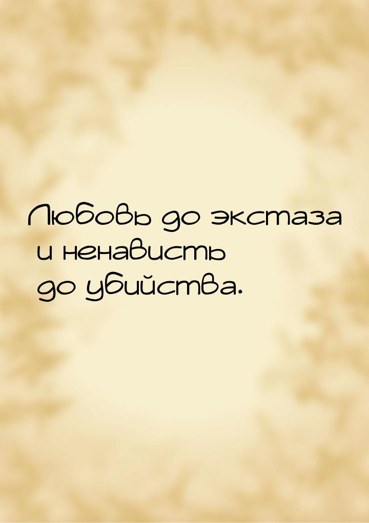 Любовь до экстаза и ненависть до убийства.