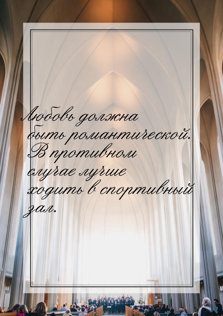 Любовь должна быть романтической. В противном случае лучше ходить в спортивный зал.