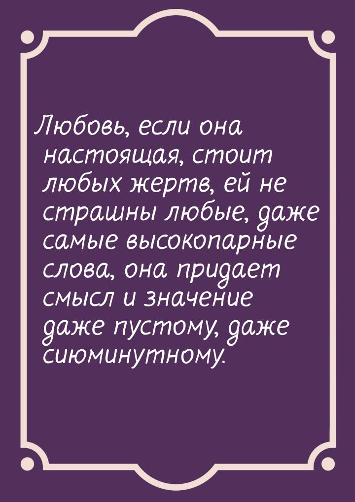 Любовь, если она настоящая, стоит любых жертв, ей не страшны любые, даже самые высокопарны