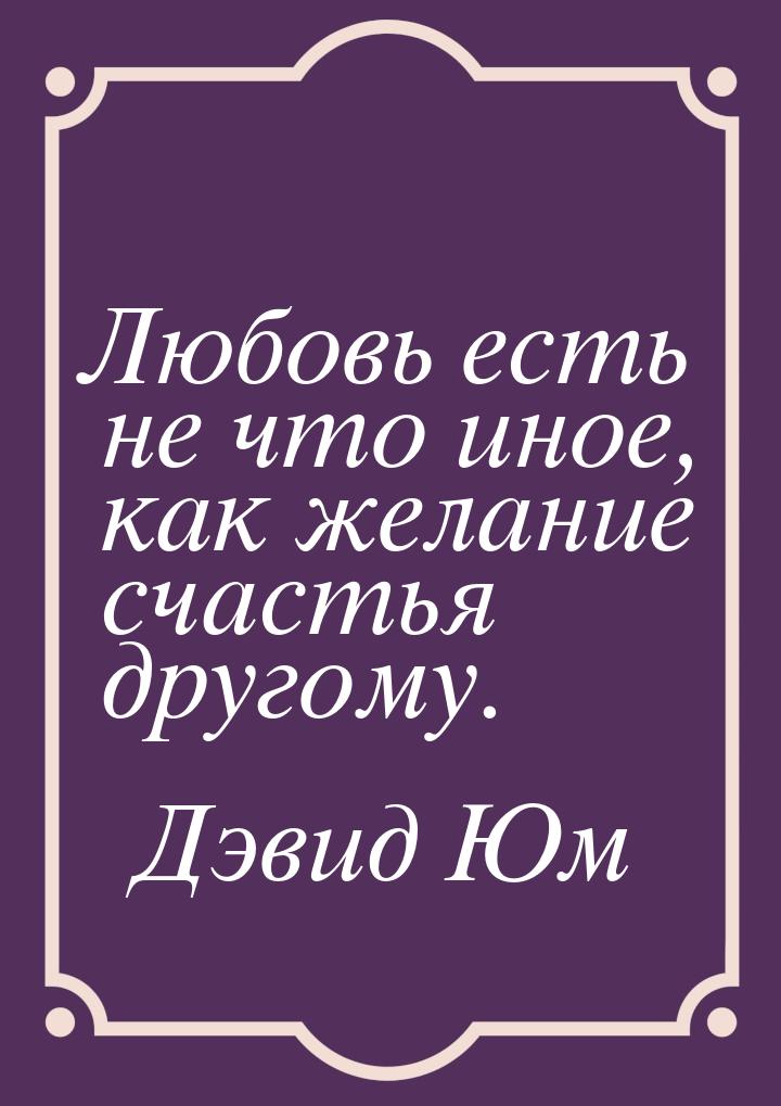 Любовь есть не что иное, как желание счастья другому.