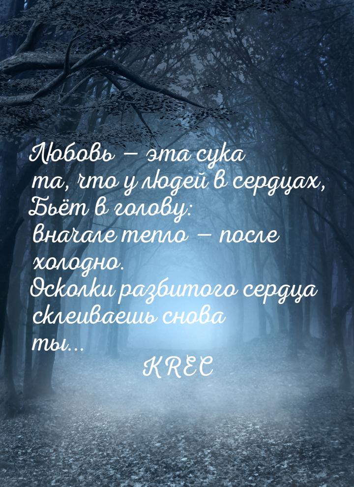 Любовь  эта сука та, что у людей в сердцах, Бьёт в голову: вначале тепло  по