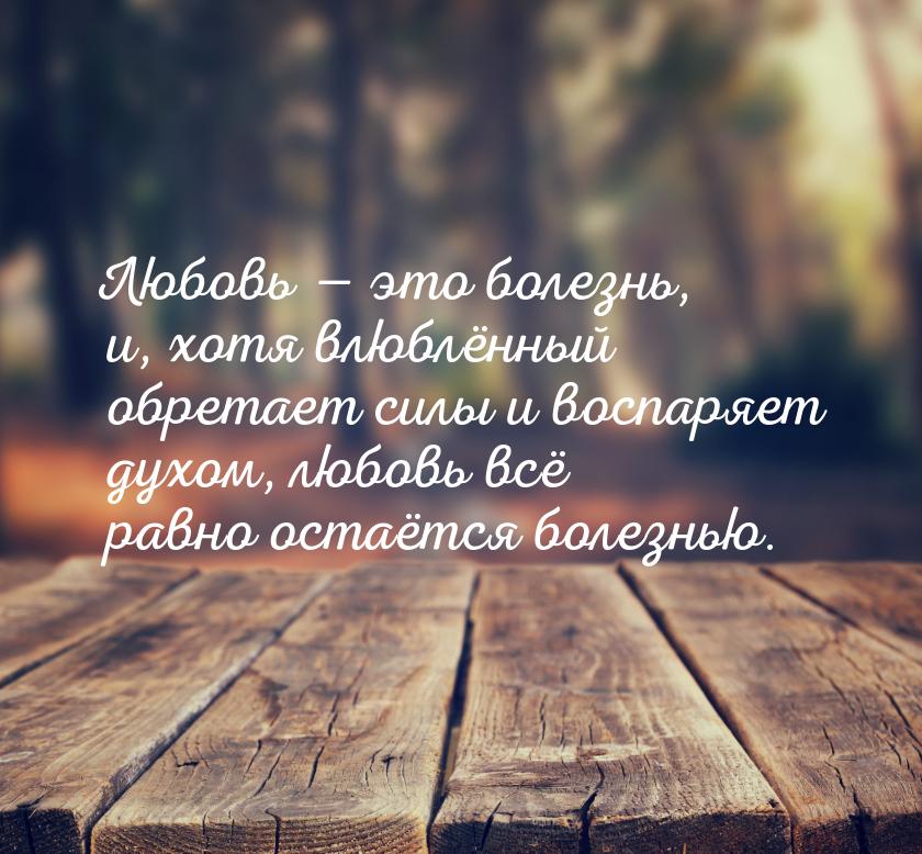 Любовь  это болезнь, и, хотя влюблённый обретает силы и воспаряет духом, любовь всё