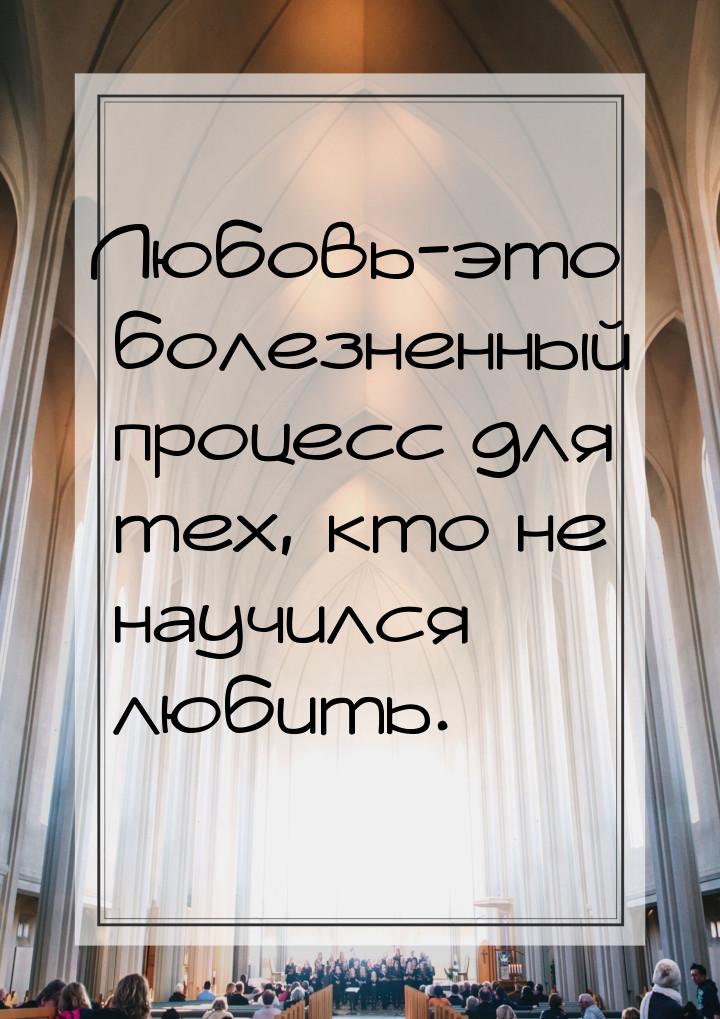 Любовь-это болезненный процесс для тех, кто не научился любить.