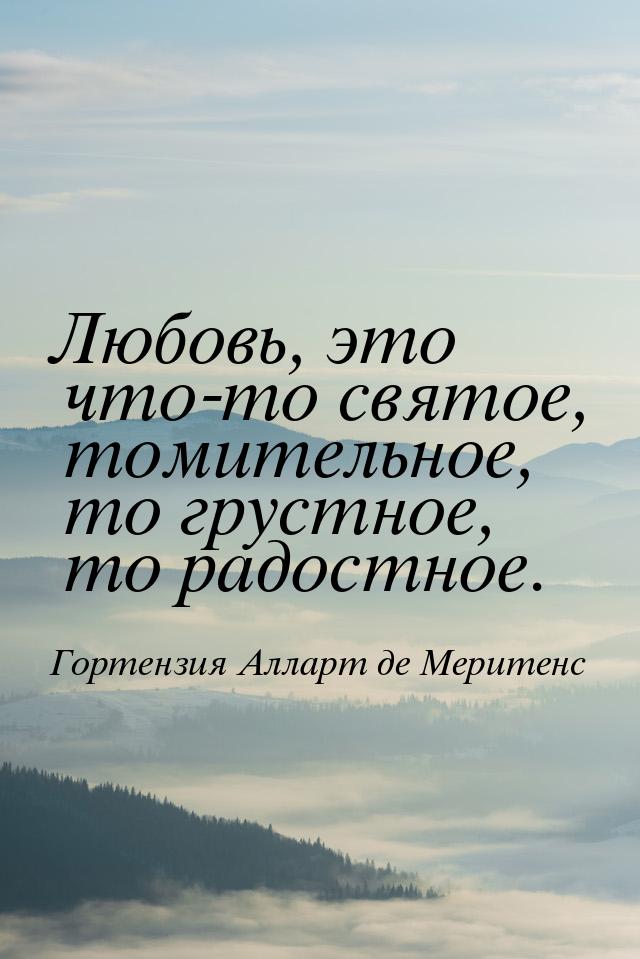 Любовь, это что-то святое, томительное, то грустное, то радостное.