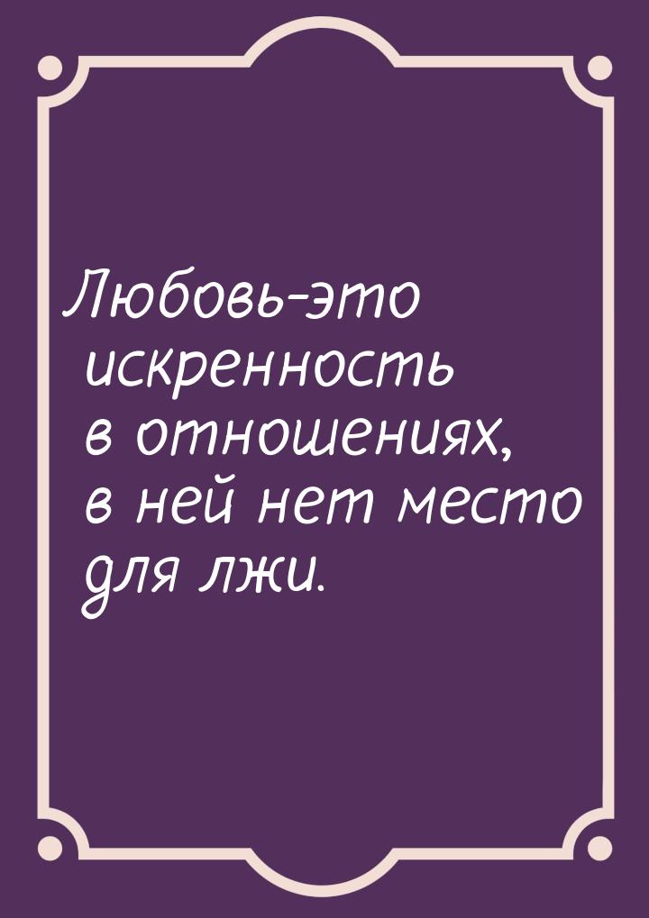 Любовь-это искренность в отношениях, в ней нет место для лжи.