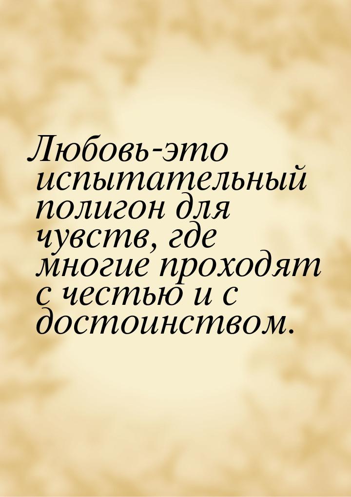 Любовь-это испытательный полигон для чувств, где многие проходят с честью и с достоинством