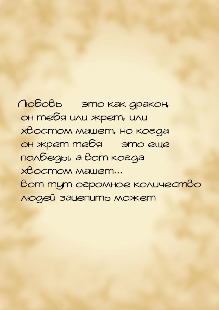 Любовь  это как дракон, он тебя или жрет, или хвостом машет, но когда он жрет тебя 