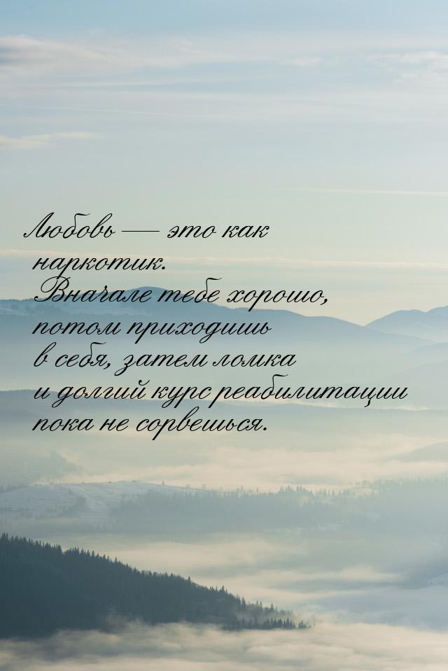 Любовь  это как наркотик. Вначале тебе хорошо, потом приходишь в себя, затем ломка 