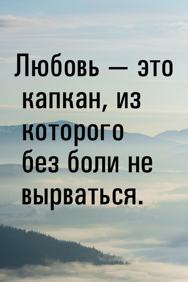 Любовь  это капкан, из которого без боли не вырваться.