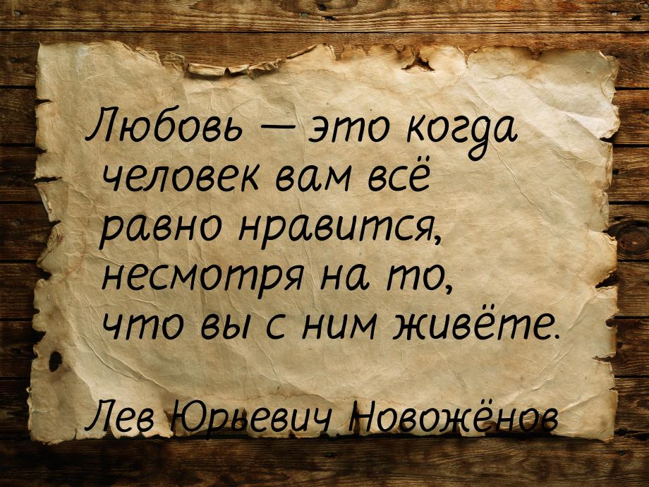 Любовь  это когда человек вам всё равно нравится, несмотря на то, что вы с ним живё