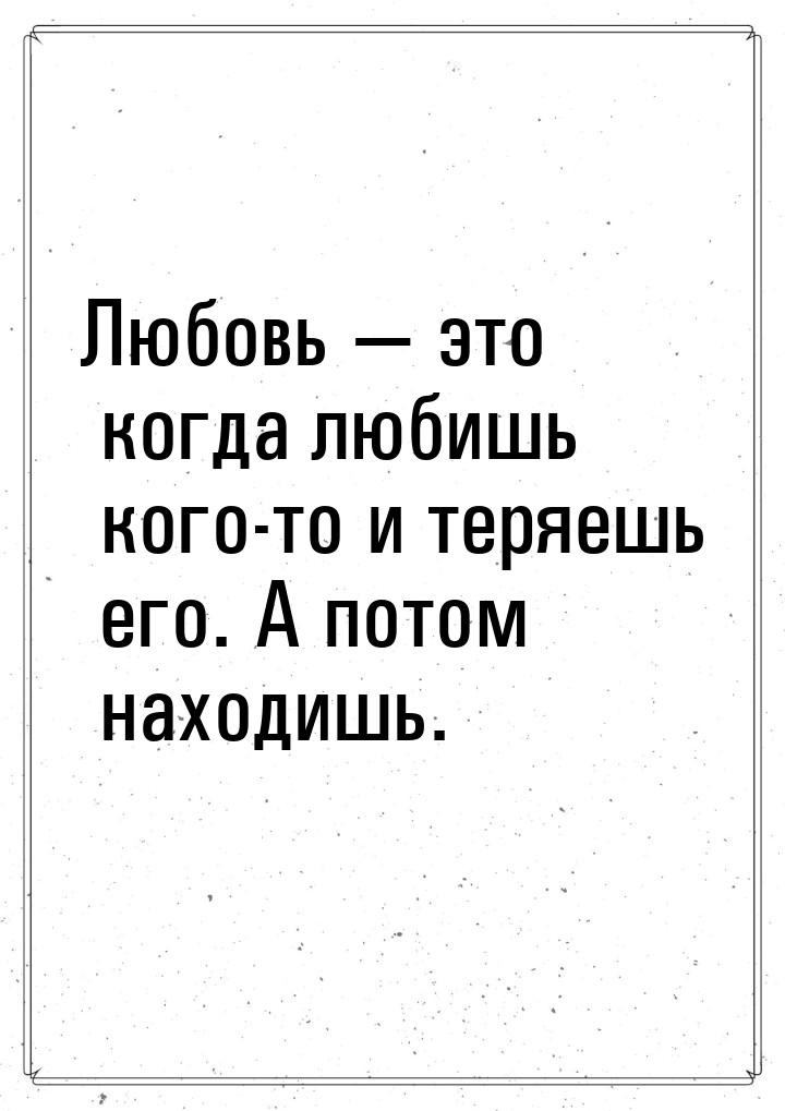 Любовь  это когда любишь кого-то и теряешь его. А потом находишь.