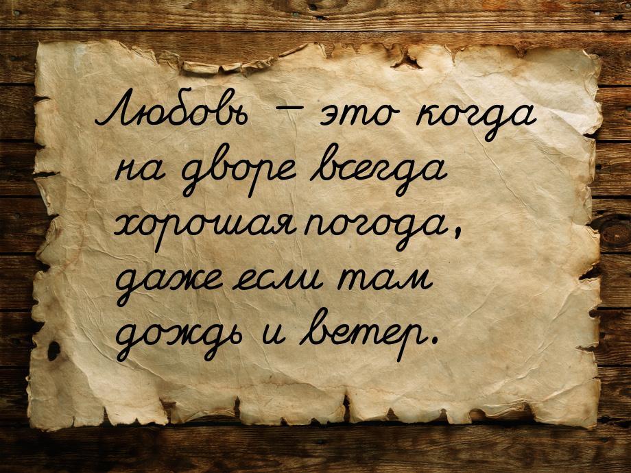 Любовь  это когда на дворе всегда хорошая погода, даже если там дождь и ветер.