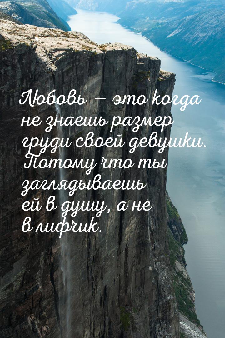 Любовь  это когда не знаешь размер груди своей девушки. Потому что ты заглядываешь 