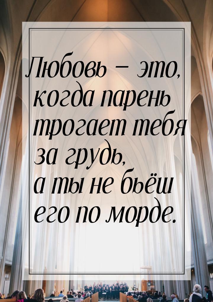 Любовь  это, когда парень трогает тебя за грудь, а ты не бьёш его по морде.