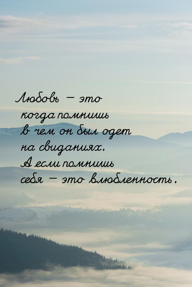 Любовь  это когда помнишь в чем он был одет на свиданиях. А если помнишь себя &mdas