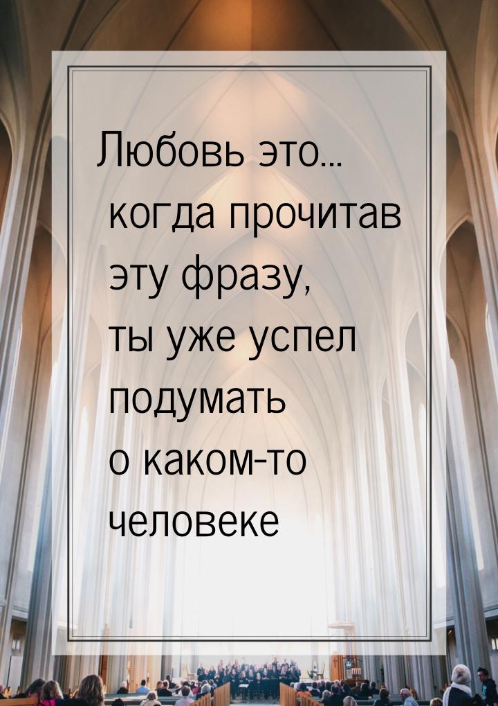 Любовь это... когда прочитав эту фразу, ты уже успел подумать о каком-то человеке