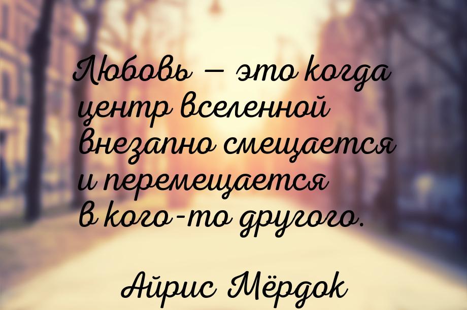 Любовь  это когда центр вселенной внезапно смещается и перемещается в кого-то друго