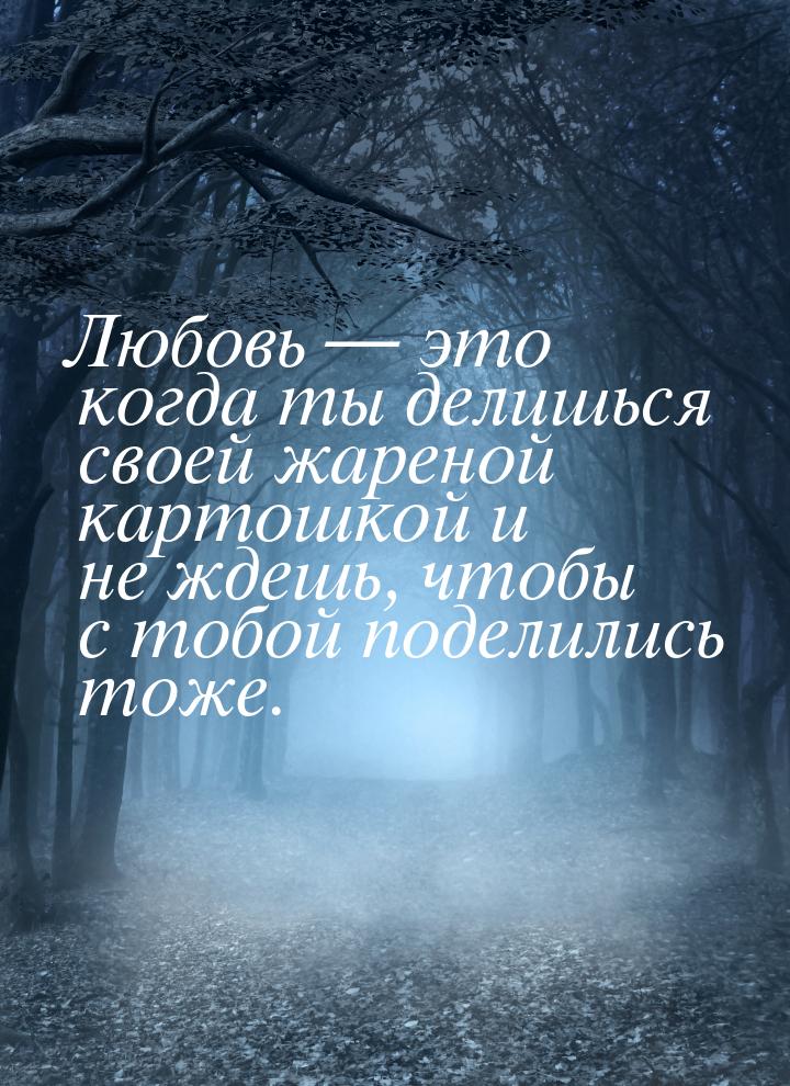 Любовь  это когда ты делишься своей жареной картошкой и не ждешь, чтобы с тобой под