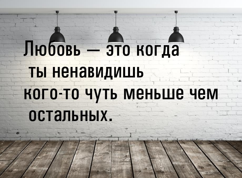 Любовь  это когда ты ненавидишь кого-то чуть меньше чем остальных.