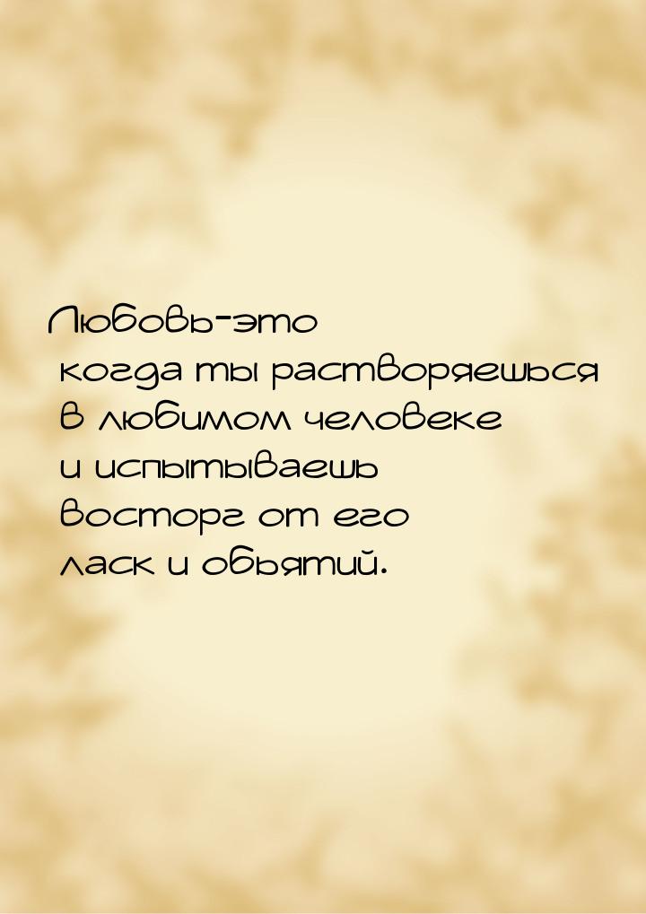 Любовь-это когда ты растворяешься в любимом человеке и испытываешь восторг от его ласк и о