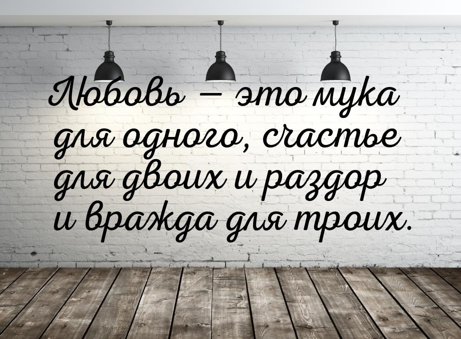 Любовь  это мука для одного, счастье для двоих и раздор и вражда для троих.