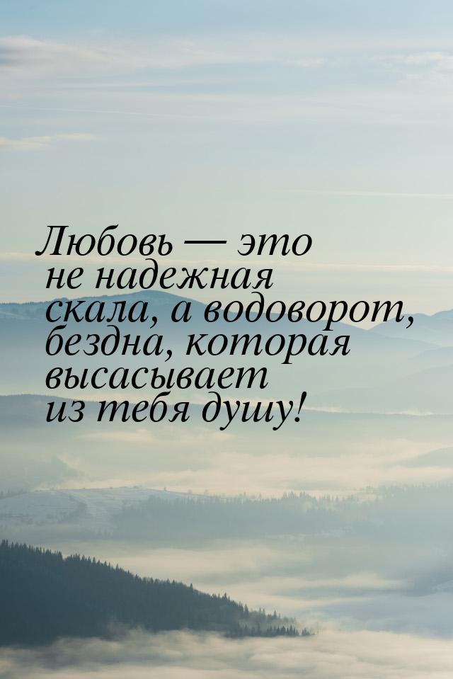 Любовь  это не надежная скала, а водоворот, бездна, которая высасывает из тебя душу