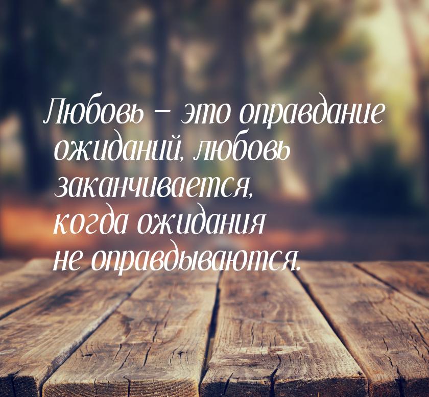 Любовь  это оправдание ожиданий, любовь заканчивается, когда ожидания не оправдываю