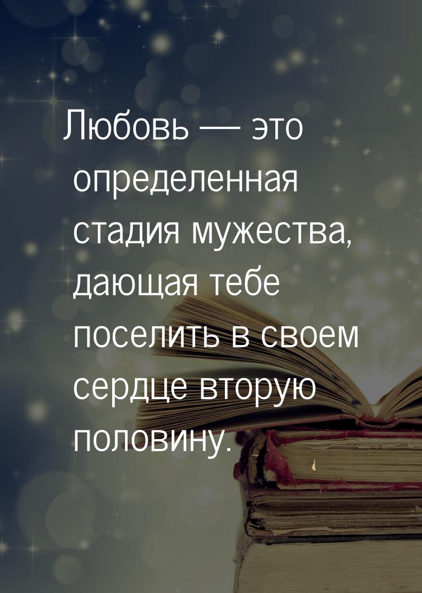 Любовь  это определенная стадия мужества, дающая тебе поселить в своем сердце втору