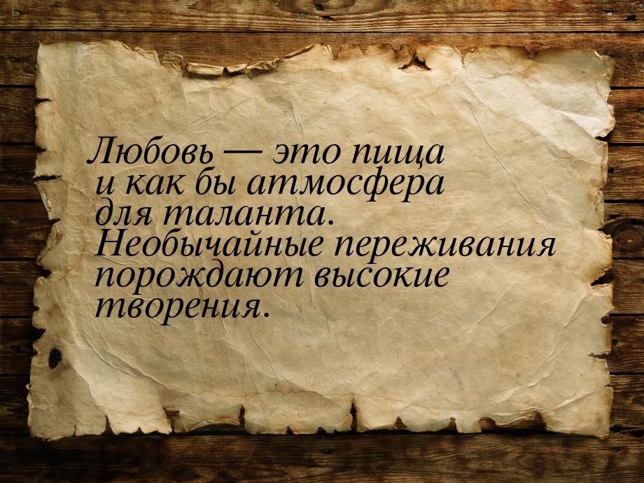 Любовь  это пища и как бы атмосфера для таланта. Необычайные переживания порождают 