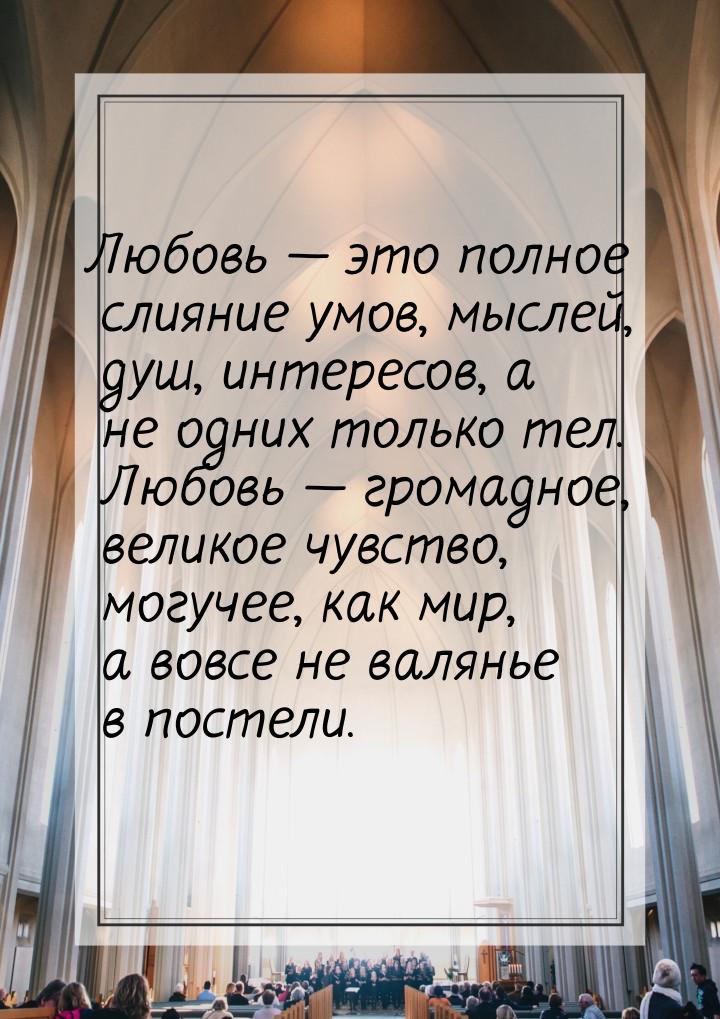 Любовь  это полное слияние умов, мыслей, душ, интересов, а не одних только тел. Люб