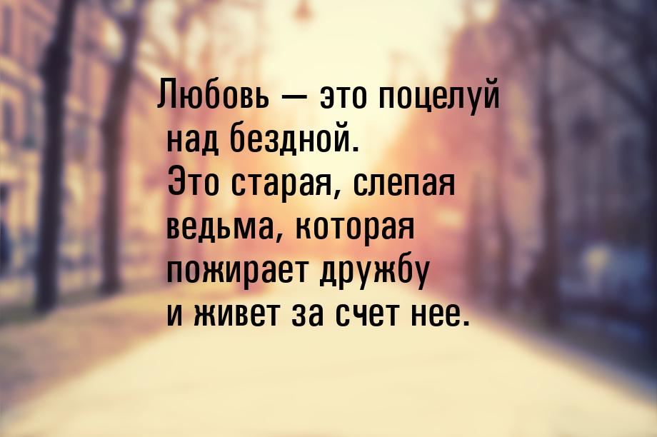 Любовь  это поцелуй над бездной. Это старая, слепая ведьма, которая пожирает дружбу