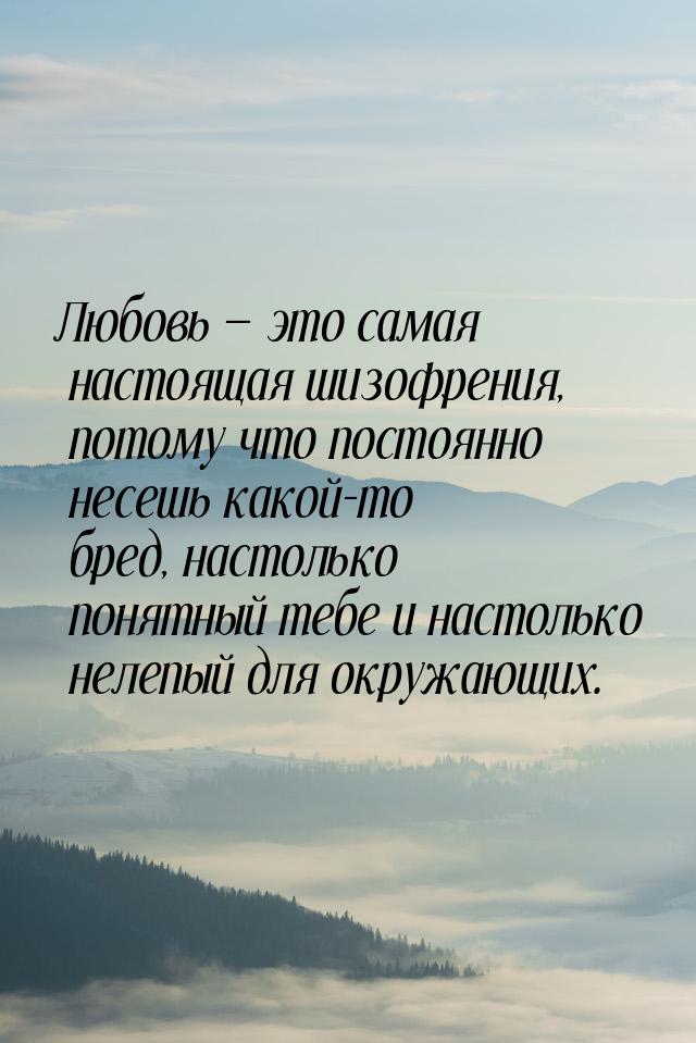 Любовь  это самая настоящая шизофрения, потому что постоянно несешь какой-то бред, 