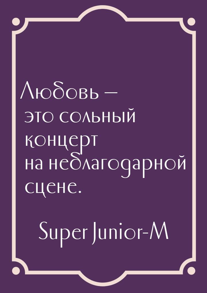 Любовь  это сольный концерт на неблагодарной сцене.