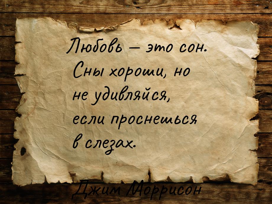 Любовь  это сон. Сны хороши, но не удивляйся, если проснешься в слезах.