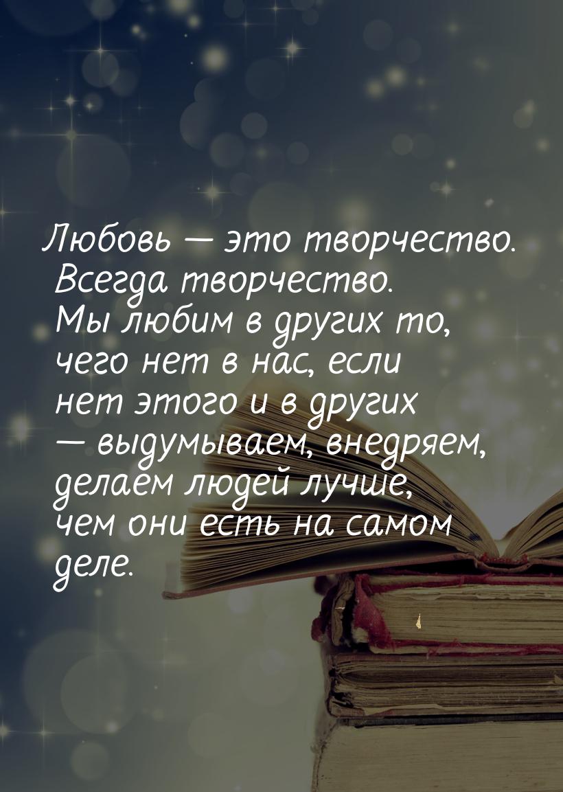 Любовь  это творчество. Всегда творчество. Мы любим в других то, чего нет в нас, ес