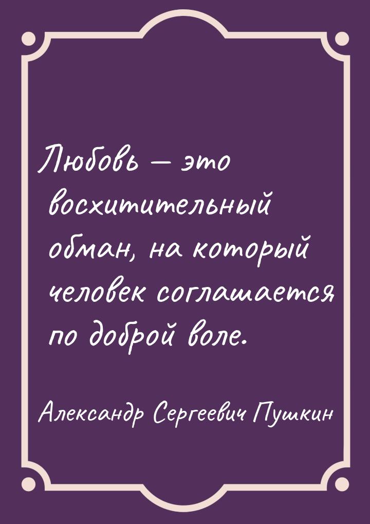 Любовь  это восхитительный обман, на который человек соглашается по доброй воле.