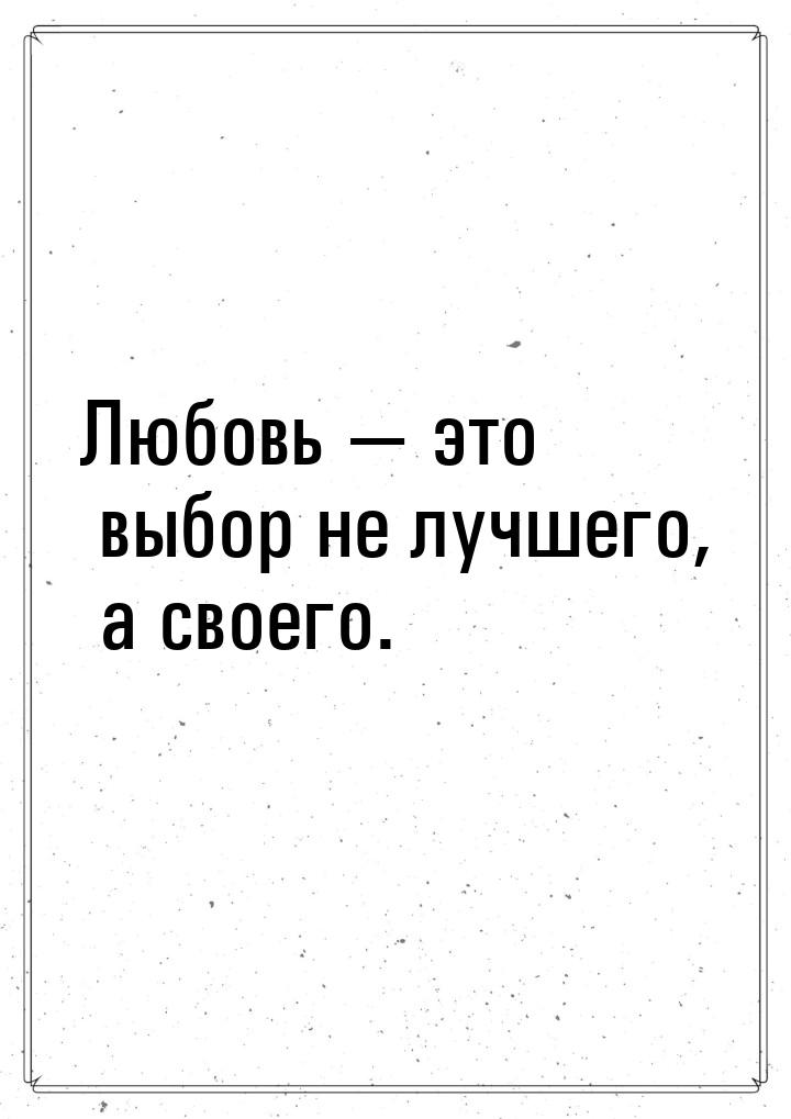 Любовь  это выбор не лучшего, а своего.