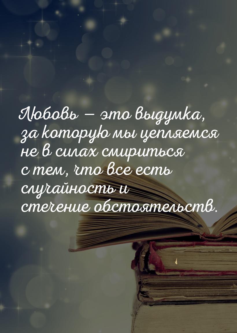 Любовь  это выдумка, за которую мы цепляемся не в силах смириться с тем, что все ес